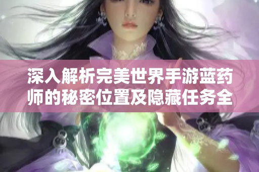 深入解析完美世界手游蓝药师的秘密位置及隐藏任务全攻略