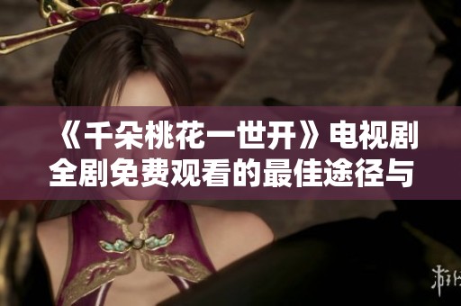 《千朵桃花一世开》电视剧全剧免费观看的最佳途径与资源分享