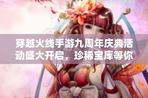 穿越火线手游九周年庆典活动盛大开启，珍稀宝库等你来探索