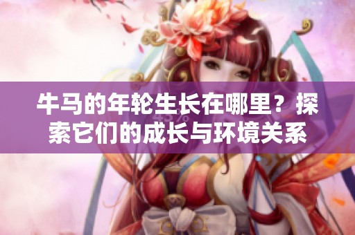 牛马的年轮生长在哪里？探索它们的成长与环境关系