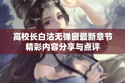 高校长白沽无弹窗最新章节精彩内容分享与点评