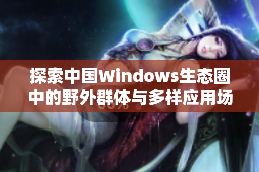 探索中国Windows生态圈中的野外群体与多样应用场景