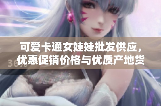可爱卡通女娃娃批发供应，优惠促销价格与优质产地货源解析