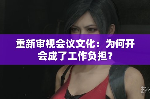重新审视会议文化：为何开会成了工作负担？