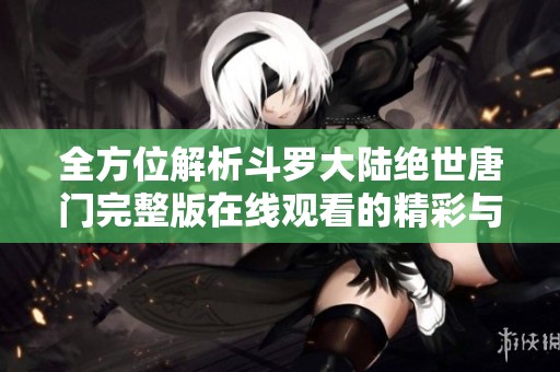 全方位解析斗罗大陆绝世唐门完整版在线观看的精彩与魅力