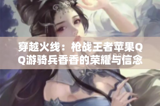 穿越火线：枪战王者苹果QQ游骑兵香香的荣耀与信念之旅