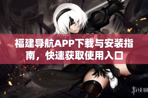 福建导航APP下载与安装指南，快速获取使用入口