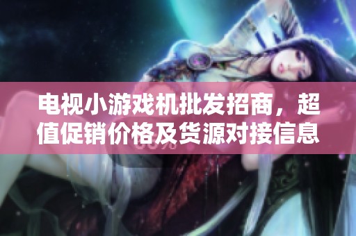电视小游戏机批发招商，超值促销价格及货源对接信息介绍