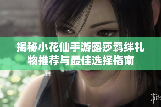 揭秘小花仙手游露莎羁绊礼物推荐与最佳选择指南