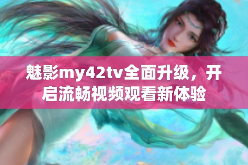 魅影my42tv全面升级，开启流畅视频观看新体验