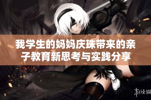 我学生的妈妈庆珠带来的亲子教育新思考与实践分享