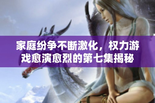 家庭纷争不断激化，权力游戏愈演愈烈的第七集揭秘