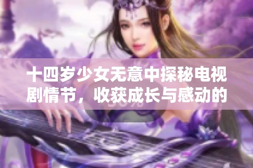 十四岁少女无意中探秘电视剧情节，收获成长与感动的奇妙旅程