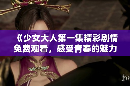 《少女大人第一集精彩剧情免费观看，感受青春的魅力与挑战》