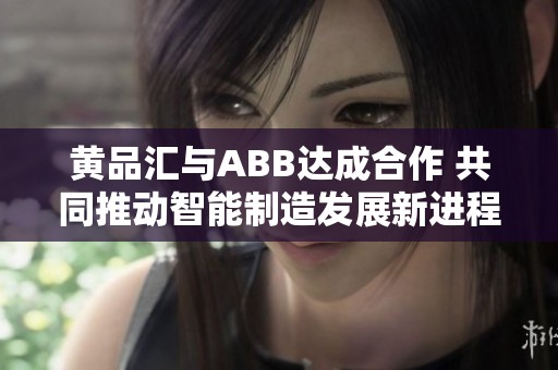 黄品汇与ABB达成合作 共同推动智能制造发展新进程