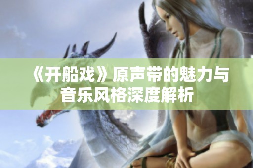 《开船戏》原声带的魅力与音乐风格深度解析