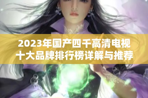 2023年国产四千高清电视十大品牌排行榜详解与推荐