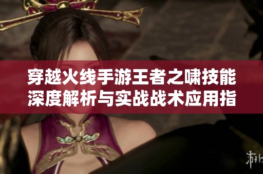 穿越火线手游王者之啸技能深度解析与实战战术应用指南