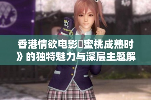 香港情欲电影巜蜜桃成熟时》的独特魅力与深层主题解析