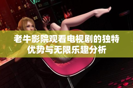 老牛影院观看电视剧的独特优势与无限乐趣分析