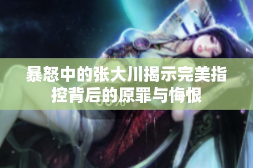 暴怒中的张大川揭示完美指控背后的原罪与悔恨