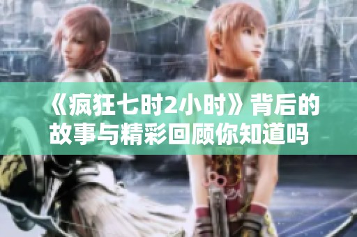 《疯狂七时2小时》背后的故事与精彩回顾你知道吗
