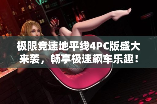 极限竞速地平线4PC版盛大来袭，畅享极速飙车乐趣！
