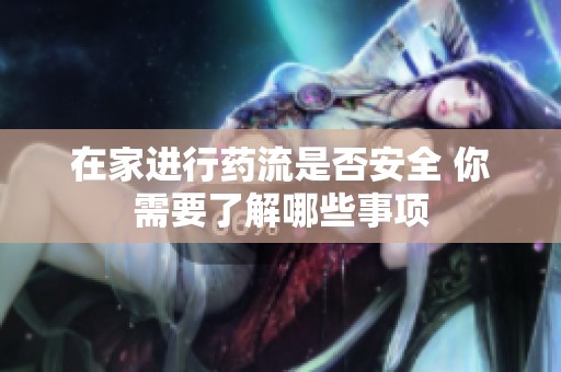 在家进行药流是否安全 你需要了解哪些事项