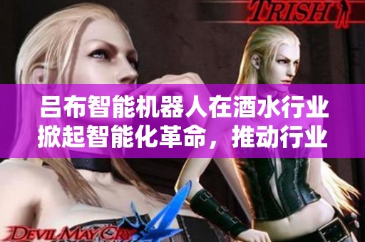 吕布智能机器人在酒水行业掀起智能化革命，推动行业新潮流