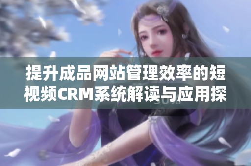 提升成品网站管理效率的短视频CRM系统解读与应用探讨