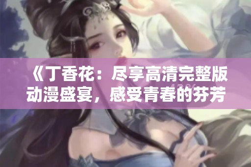《丁香花：尽享高清完整版动漫盛宴，感受青春的芬芳》