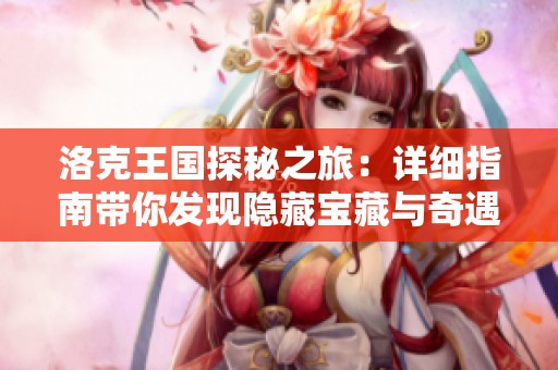 洛克王国探秘之旅：详细指南带你发现隐藏宝藏与奇遇任务