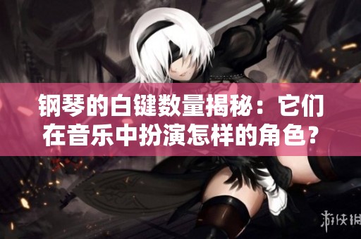 钢琴的白键数量揭秘：它们在音乐中扮演怎样的角色？