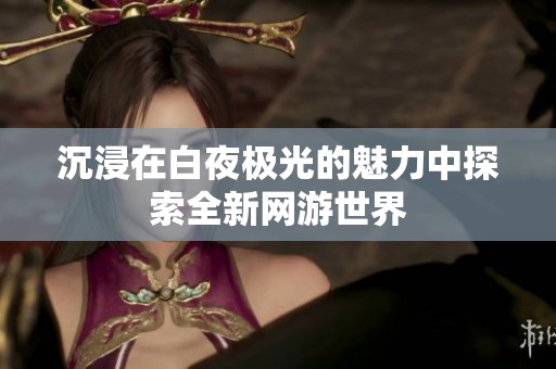 沉浸在白夜极光的魅力中探索全新网游世界