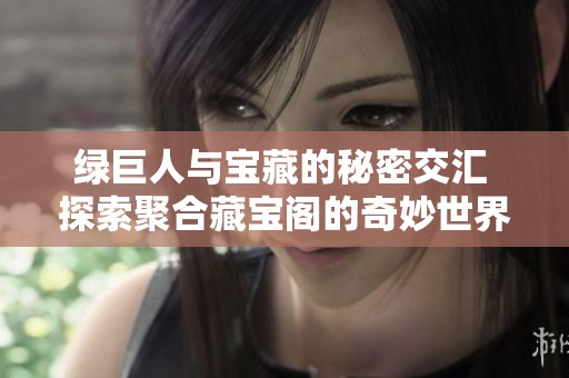 绿巨人与宝藏的秘密交汇 探索聚合藏宝阁的奇妙世界