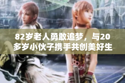 82岁老人勇敢追梦，与20多岁小伙子携手共创美好生活