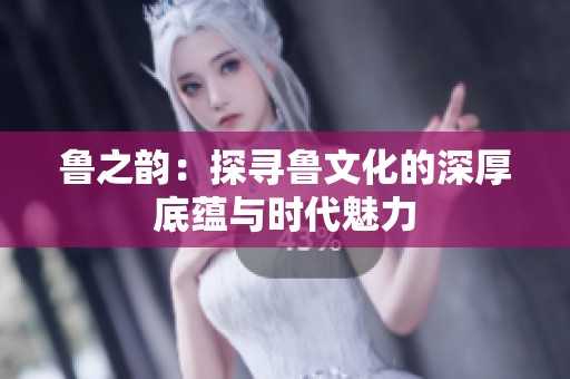 鲁之韵：探寻鲁文化的深厚底蕴与时代魅力