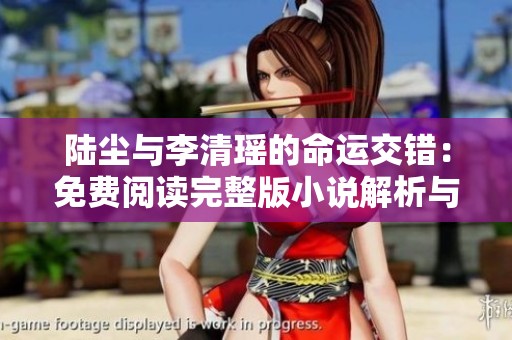 陆尘与李清瑶的命运交错：免费阅读完整版小说解析与推荐