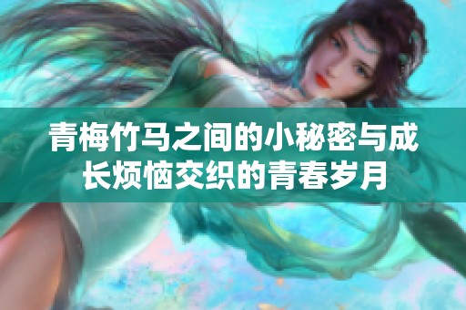 青梅竹马之间的小秘密与成长烦恼交织的青春岁月