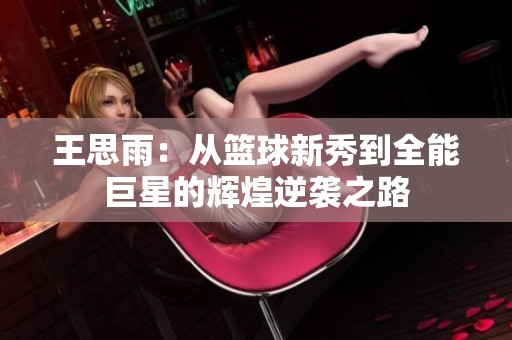 王思雨：从篮球新秀到全能巨星的辉煌逆袭之路