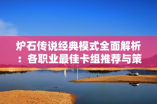 炉石传说经典模式全面解析：各职业最佳卡组推荐与策略总结