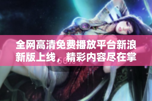 全网高清免费播放平台新浪新版上线，精彩内容尽在掌握中