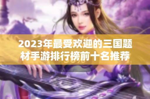 2023年最受欢迎的三国题材手游排行榜前十名推荐