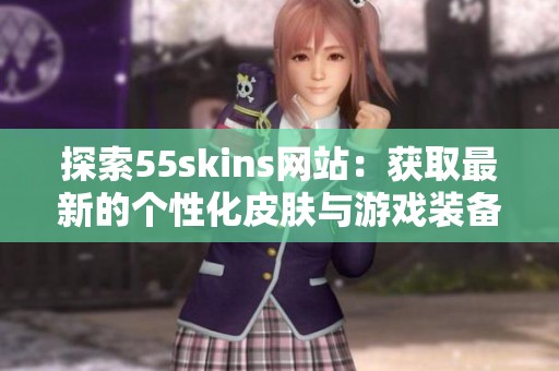 探索55skins网站：获取最新的个性化皮肤与游戏装备信息