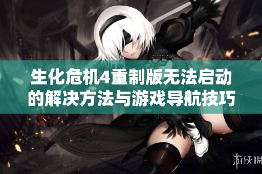 生化危机4重制版无法启动的解决方法与游戏导航技巧大揭秘