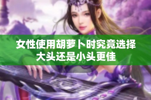 女性使用胡萝卜时究竟选择大头还是小头更佳