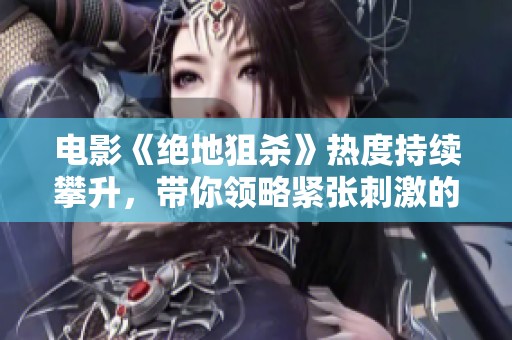 电影《绝地狙杀》热度持续攀升，带你领略紧张刺激的狙击战故事