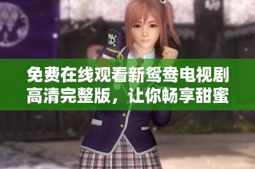 免费在线观看新鸳鸯电视剧高清完整版，让你畅享甜蜜爱情故事