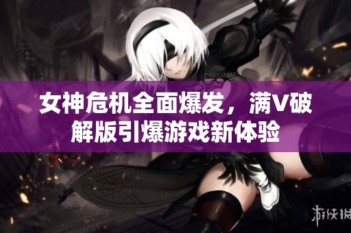 女神危机全面爆发，满V破解版引爆游戏新体验