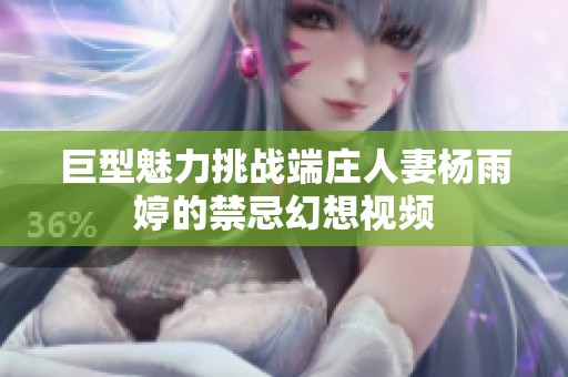 巨型魅力挑战端庄人妻杨雨婷的禁忌幻想视频